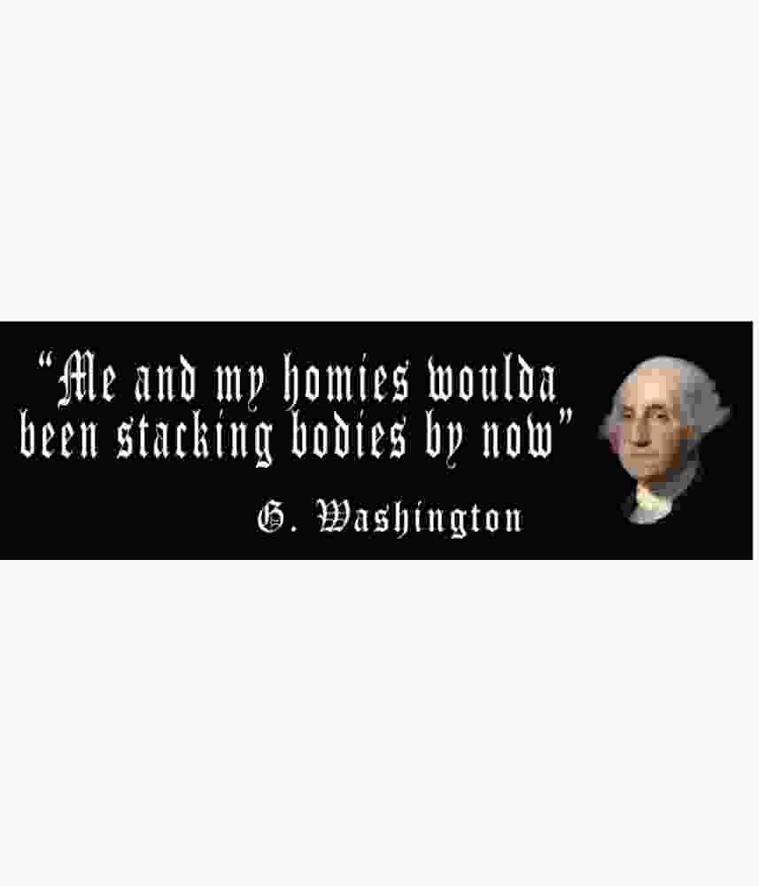 Free Download Me And My Homies Woulda Been Stacking Bodies By Now Funny George Washington Quote